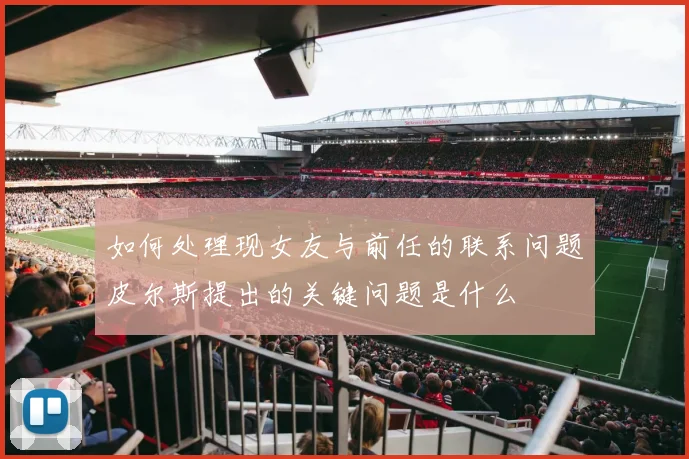 如何处理现女友与前任的联系问题皮尔斯提出的关键问题是什么