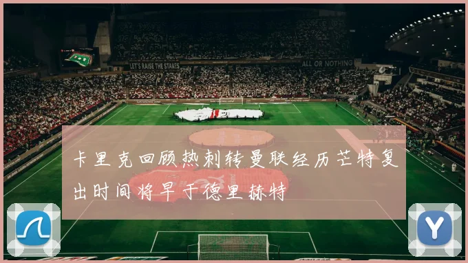 卡里克回顾热刺转曼联经历芒特复出时间将早于德里赫特