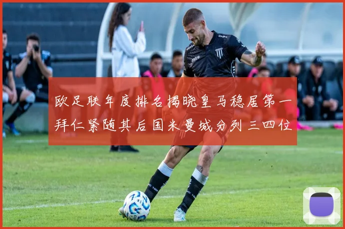 欧足联年度排名揭晓皇马稳居第一拜仁紧随其后国米曼城分列三四位