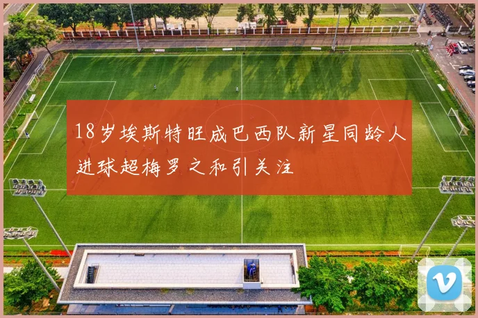 18岁埃斯特旺成巴西队新星同龄人进球超梅罗之和引关注