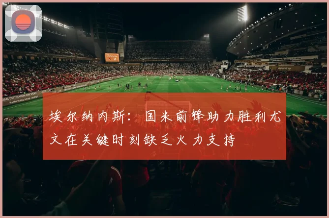 埃尔纳内斯：国米前锋助力胜利尤文在关键时刻缺乏火力支持