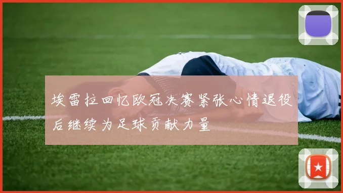 埃雷拉回忆欧冠决赛紧张心情退役后继续为足球贡献力量