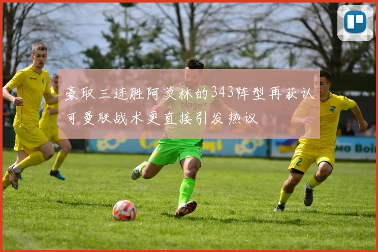 豪取三连胜阿莫林的343阵型再获认可曼联战术更直接引发热议