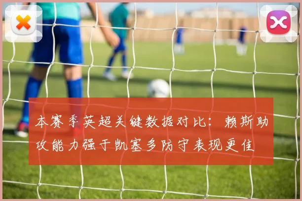 本赛季英超关键数据对比：赖斯助攻能力强于凯塞多防守表现更佳