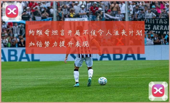 约维奇坦言开局不佳令人沮丧计划加倍努力提升表现