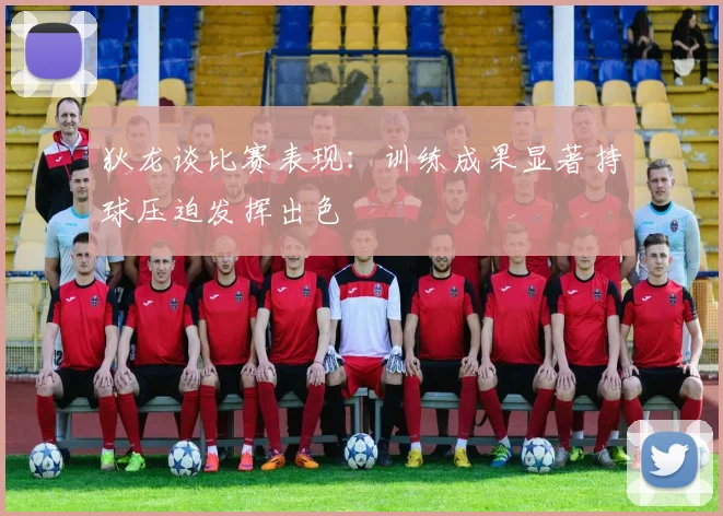 狄龙谈比赛表现：训练成果显著持球压迫发挥出色