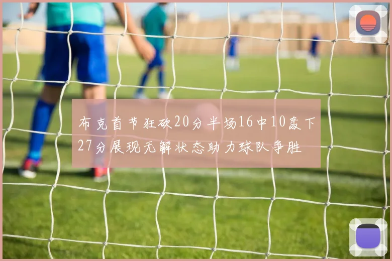 布克首节狂砍20分半场16中10轰下27分展现无解状态助力球队争胜