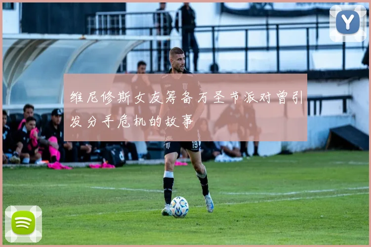 维尼修斯女友筹备万圣节派对曾引发分手危机的故事
