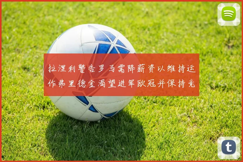 拉涅利警告罗马需降薪资以维持运作弗里德金渴望进军欧冠并保持竞争力
