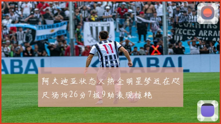 阿夫迪亚状态火热全明星梦近在咫尺场均26分7板9助表现惊艳