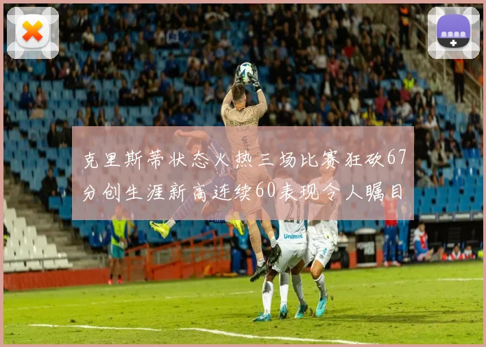 克里斯蒂状态火热三场比赛狂砍67分创生涯新高连续60表现令人瞩目