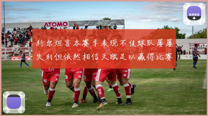 科尔坦言本赛季表现不佳球队屡屡失利但依然相信天赋足以赢得比赛