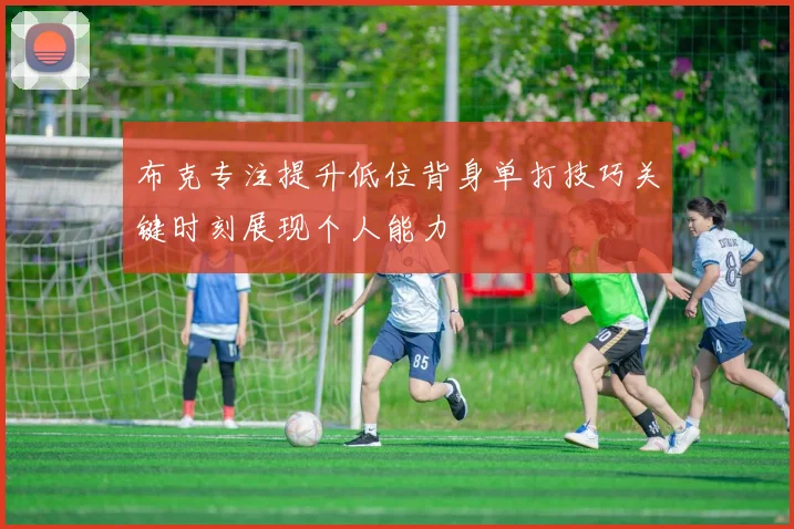 布克专注提升低位背身单打技巧关键时刻展现个人能力