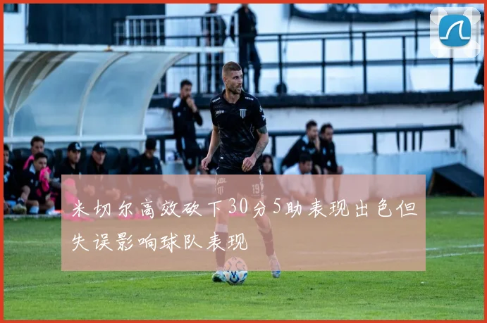 米切尔高效砍下30分5助表现出色但失误影响球队表现