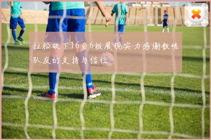 拉松砍下16分6板展现实力感谢教练队友的支持与信任