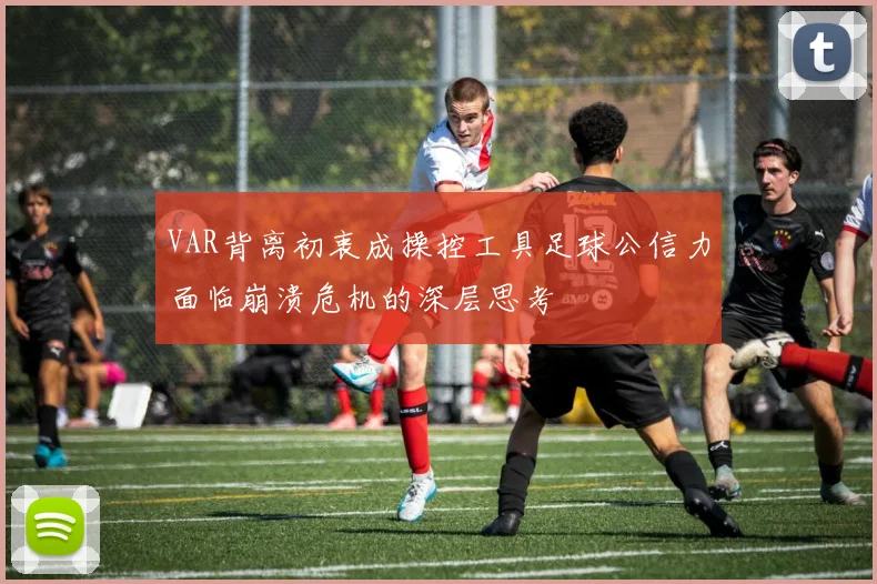VAR背离初衷成操控工具足球公信力面临崩溃危机的深层思考
