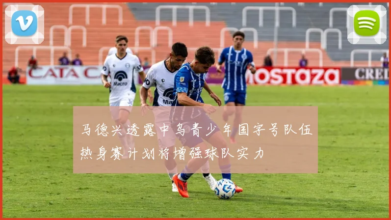 马德兴透露中乌青少年国字号队伍热身赛计划将增强球队实力