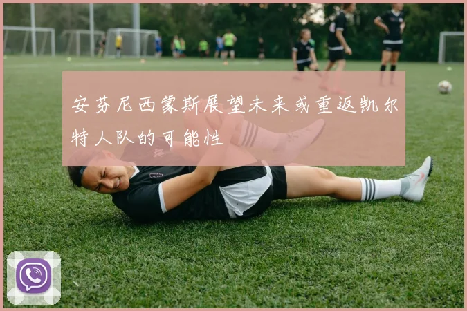 安芬尼西蒙斯展望未来或重返凯尔特人队的可能性