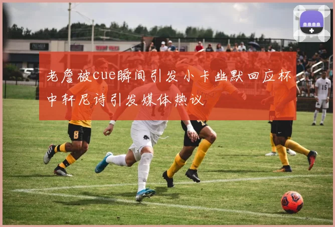 老詹被cue瞬间引发小卡幽默回应杯中轩尼诗引发媒体热议