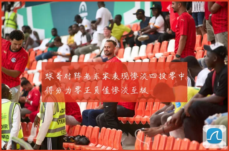 球哥对阵老东家表现惨淡四投零中得分为零正负值惨淡至极