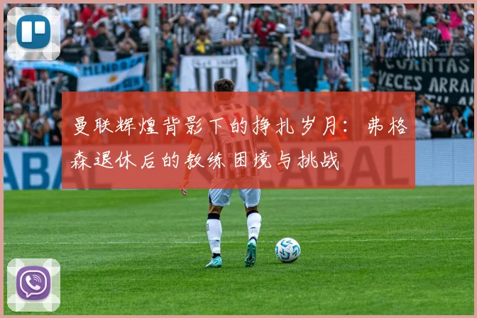 曼联辉煌背影下的挣扎岁月：弗格森退休后的教练困境与挑战