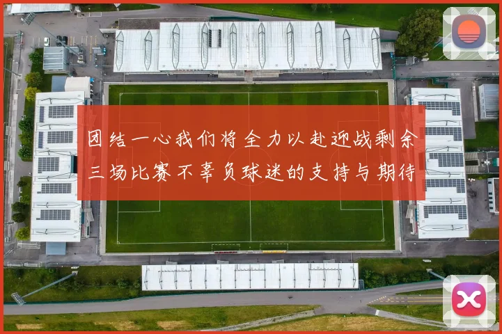 团结一心我们将全力以赴迎战剩余三场比赛不辜负球迷的支持与期待