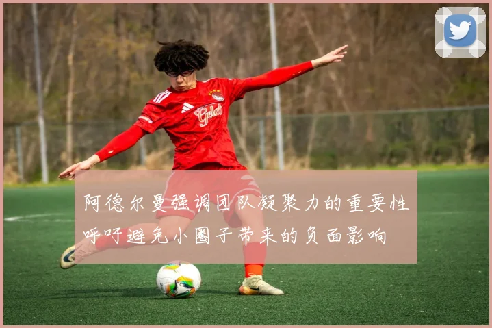 阿德尔曼强调团队凝聚力的重要性呼吁避免小圈子带来的负面影响