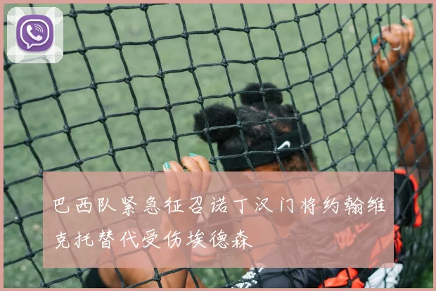 巴西队紧急征召诺丁汉门将约翰维克托替代受伤埃德森