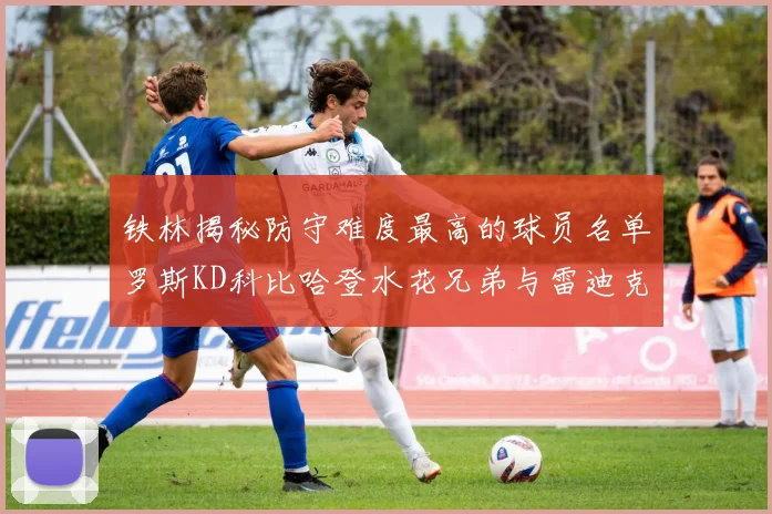 铁林揭秘防守难度最高的球员名单罗斯KD科比哈登水花兄弟与雷迪克