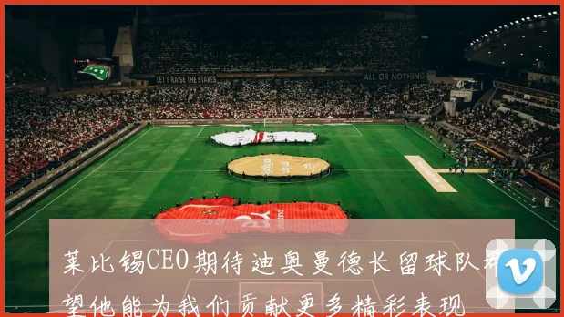 莱比锡CEO期待迪奥曼德长留球队希望他能为我们贡献更多精彩表现