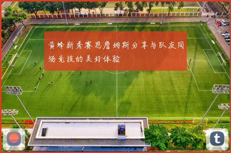 黄蜂新秀赛恩詹姆斯分享与队友同场竞技的美好体验