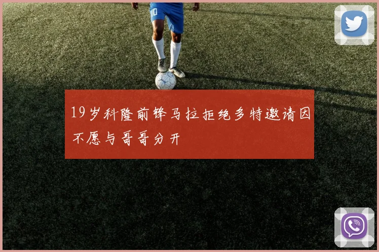 19岁科隆前锋马拉拒绝多特邀请因不愿与哥哥分开