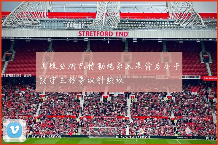 美媒分析巴特勒绝杀未果背后小卡防守三秒争议引热议