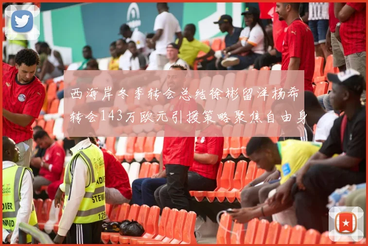 西海岸冬季转会总结徐彬留洋杨希转会143万欧元引援策略聚焦自由身球员