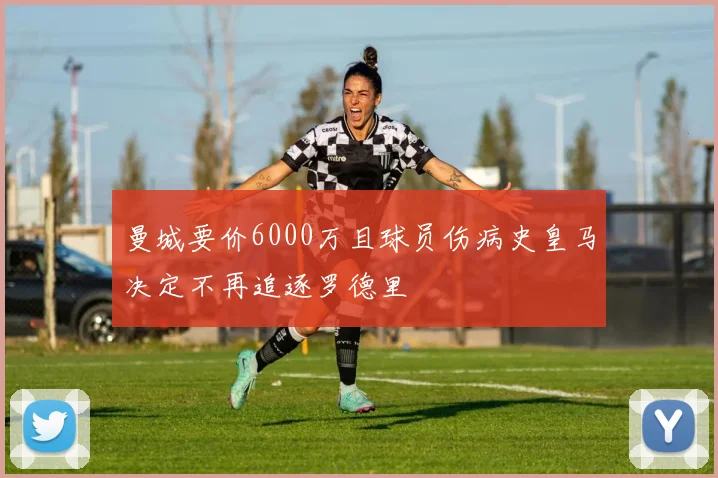 曼城要价6000万且球员伤病史皇马决定不再追逐罗德里